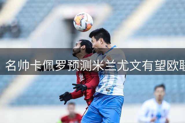 名帅卡佩罗预测米兰尤文有望欧联杯决赛相遇