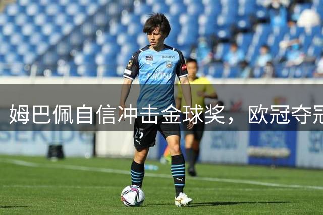 姆巴佩自信冲击金球奖，欧冠夺冠引争议