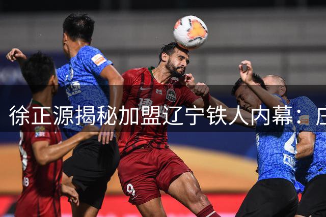 徐正源揭秘加盟辽宁铁人内幕：庄毅的真诚打动了我