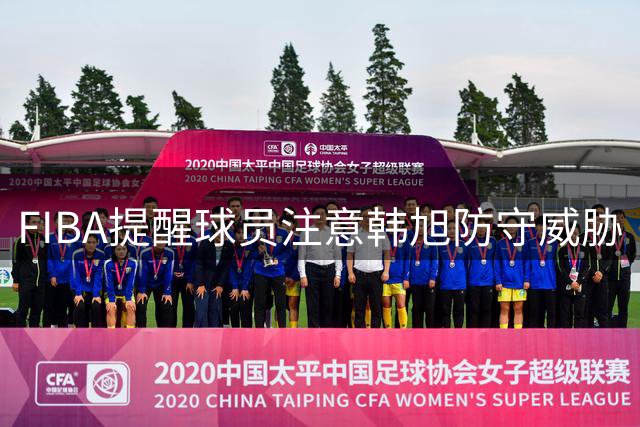 FIBA提醒球员注意韩旭防守威胁